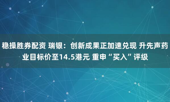 稳操胜券配资 瑞银：创新成果正加速兑现 升先声药业目标价至14.5港元 重申“买入”评级