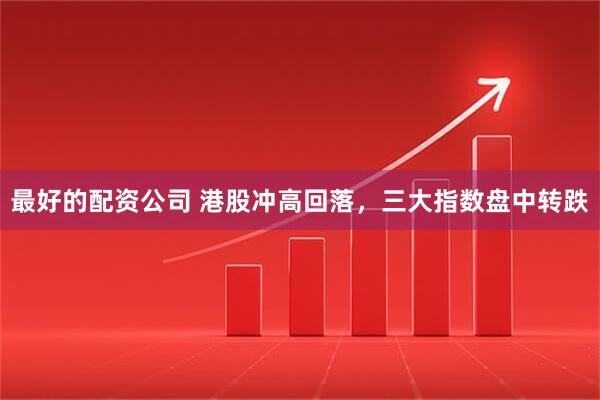 最好的配资公司 港股冲高回落，三大指数盘中转跌