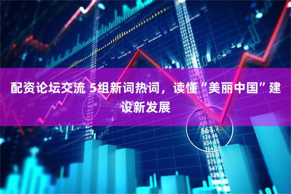 配资论坛交流 5组新词热词，读懂“美丽中国”建设新发展