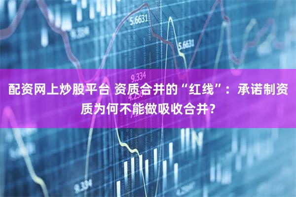配资网上炒股平台 资质合并的“红线”：承诺制资质为何不能做吸收合并？