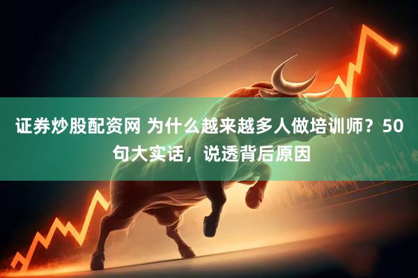 证券炒股配资网 为什么越来越多人做培训师？50 句大实话，说透背后原因