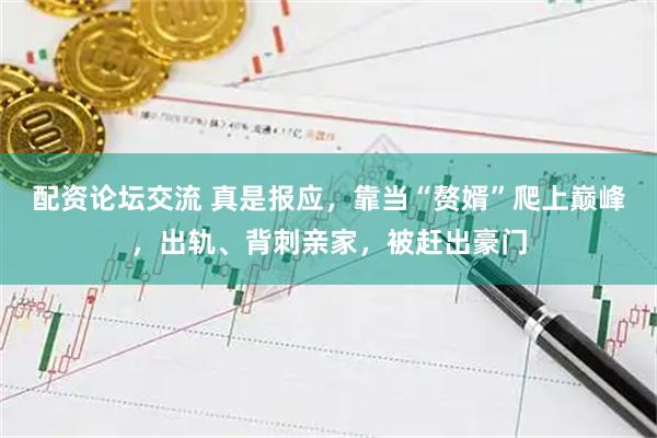 配资论坛交流 真是报应，靠当“赘婿”爬上巅峰，出轨、背刺亲家，被赶出豪门