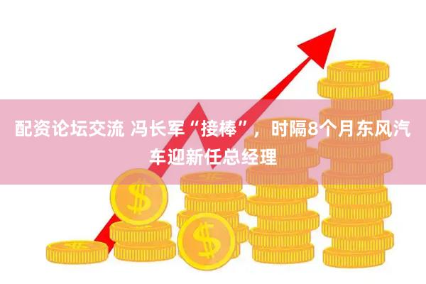 配资论坛交流 冯长军“接棒”，时隔8个月东风汽车迎新任总经理