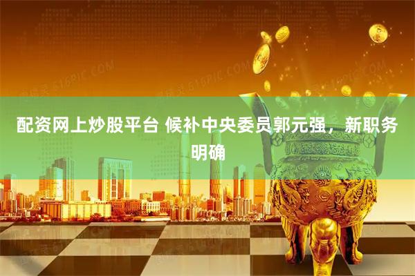 配资网上炒股平台 候补中央委员郭元强，新职务明确