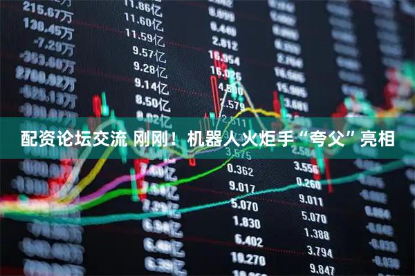 配资论坛交流 刚刚！机器人火炬手“夸父”亮相