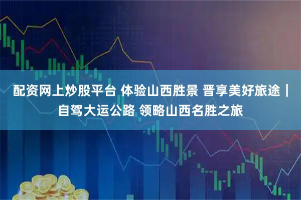 配资网上炒股平台 体验山西胜景 晋享美好旅途｜自驾大运公路 领略山西名胜之旅
