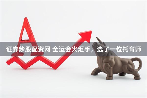证券炒股配资网 全运会火炬手，选了一位托育师