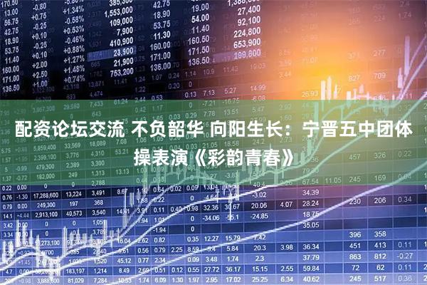 配资论坛交流 不负韶华 向阳生长：宁晋五中团体操表演《彩韵青春》