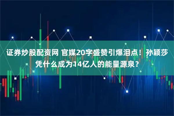 证券炒股配资网 官媒20字盛赞引爆泪点！孙颖莎凭什么成为14亿人的能量源泉？