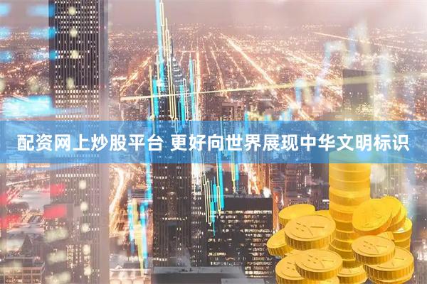 配资网上炒股平台 更好向世界展现中华文明标识