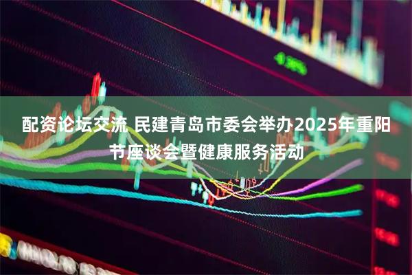 配资论坛交流 民建青岛市委会举办2025年重阳节座谈会暨健康服务活动
