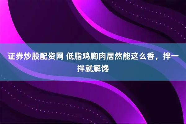 证券炒股配资网 低脂鸡胸肉居然能这么香，拌一拌就解馋