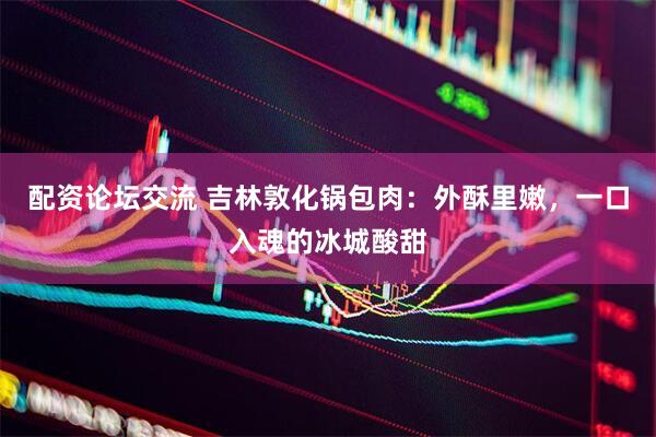 配资论坛交流 吉林敦化锅包肉：外酥里嫩，一口入魂的冰城酸甜