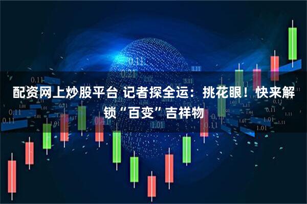 配资网上炒股平台 记者探全运：挑花眼！快来解锁“百变”吉祥物