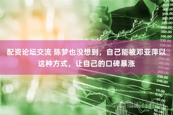 配资论坛交流 陈梦也没想到，自己能被邓亚萍以这种方式，让自己的口碑暴涨