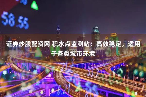 证券炒股配资网 积水点监测站：高效稳定，适用于各类城市环境