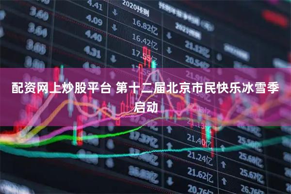 配资网上炒股平台 第十二届北京市民快乐冰雪季启动