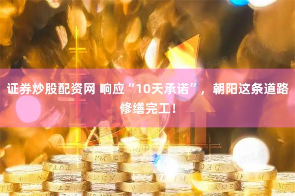 证券炒股配资网 响应“10天承诺”，朝阳这条道路修缮完工！