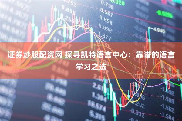 证券炒股配资网 探寻凯特语言中心：靠谱的语言学习之选