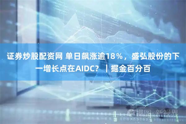 证券炒股配资网 单日飙涨逾18％，盛弘股份的下一增长点在AIDC？｜掘金百分百