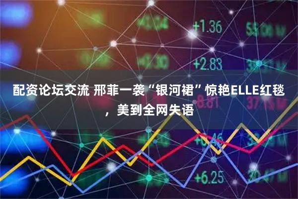 配资论坛交流 邢菲一袭“银河裙”惊艳ELLE红毯，美到全网失语