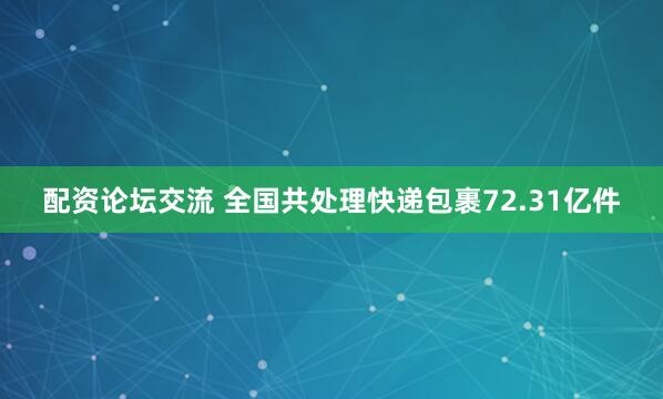 配资论坛交流 全国共处理快递包裹72.31亿件