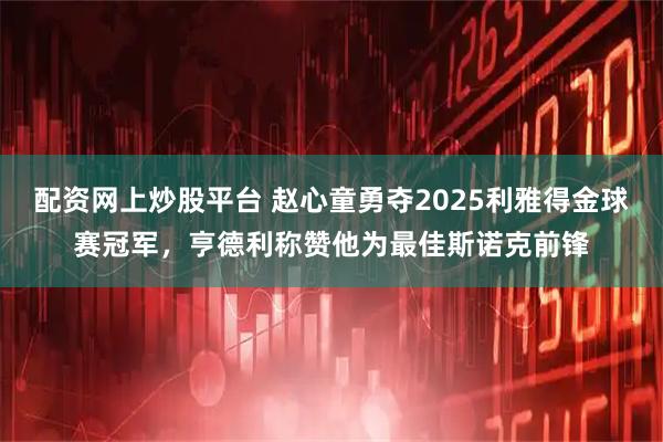 配资网上炒股平台 赵心童勇夺2025利雅得金球赛冠军，亨德利称赞他为最佳斯诺克前锋