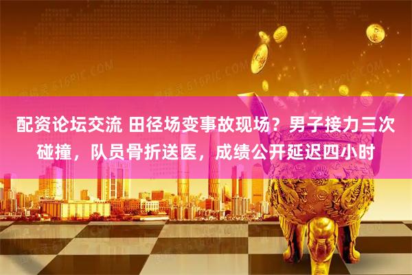 配资论坛交流 田径场变事故现场？男子接力三次碰撞，队员骨折送医，成绩公开延迟四小时