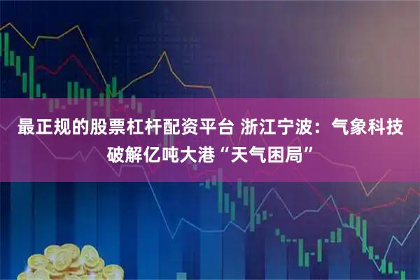 最正规的股票杠杆配资平台 浙江宁波：气象科技破解亿吨大港“天气困局”