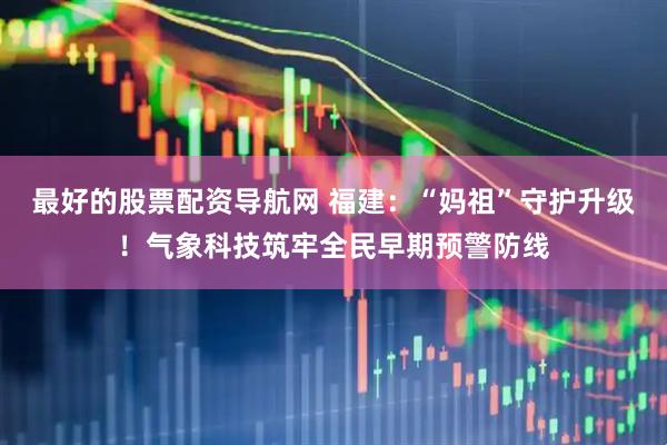 最好的股票配资导航网 福建：“妈祖”守护升级！气象科技筑牢全民早期预警防线