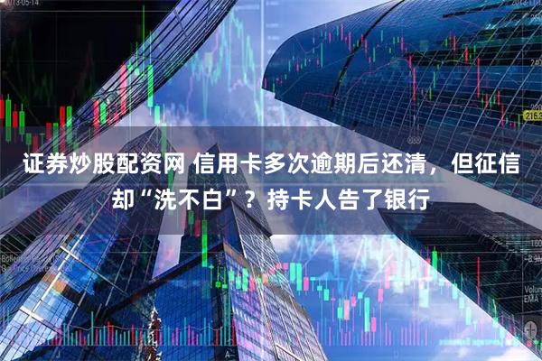 证券炒股配资网 信用卡多次逾期后还清，但征信却“洗不白”？持卡人告了银行