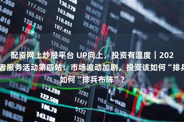配资网上炒股平台 UP向上，投资有温度︱2025年投资者服务活动第四站：市场波动加剧，投资该如何“排兵布阵”？