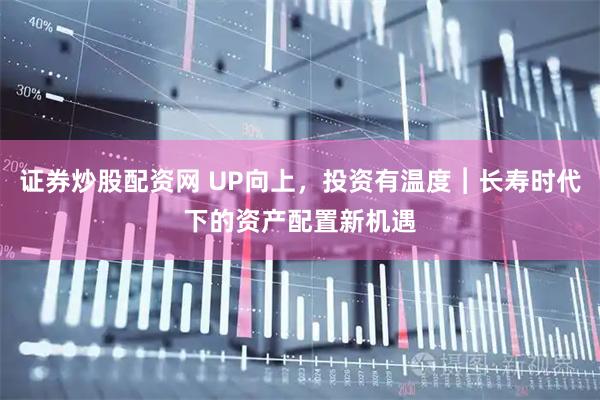 证券炒股配资网 UP向上，投资有温度︱长寿时代下的资产配置新机遇