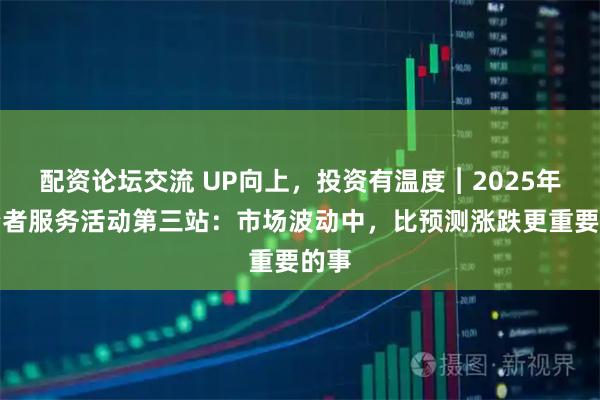 配资论坛交流 UP向上，投资有温度︱2025年投资者服务活动第三站：市场波动中，比预测涨跌更重要的事