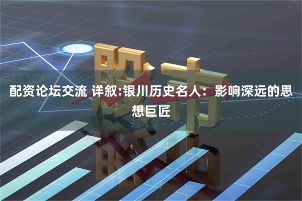 配资论坛交流 详叙:银川历史名人：影响深远的思想巨匠