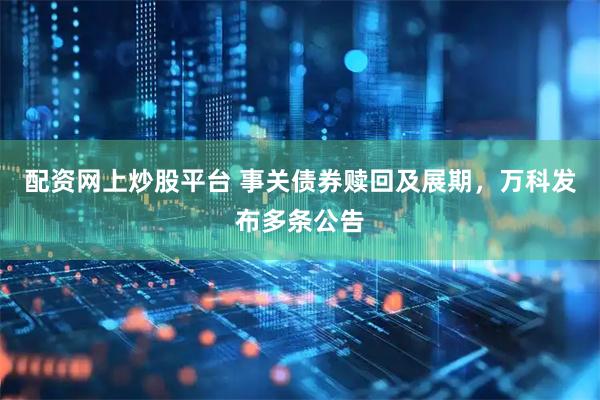 配资网上炒股平台 事关债券赎回及展期，万科发布多条公告