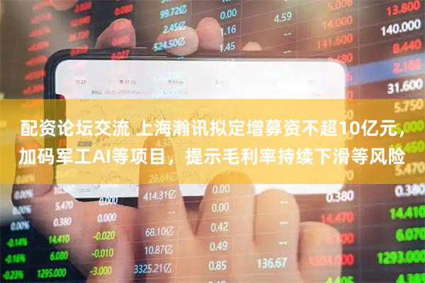 配资论坛交流 上海瀚讯拟定增募资不超10亿元，加码军工AI等项目，提示毛利率持续下滑等风险