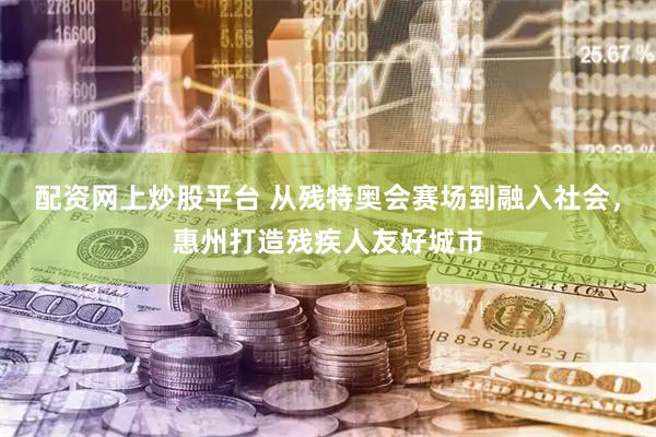 配资网上炒股平台 从残特奥会赛场到融入社会，惠州打造残疾人友好城市