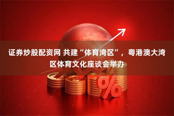 证券炒股配资网 共建“体育湾区”，粤港澳大湾区体育文化座谈会举办