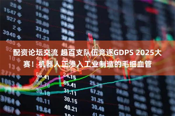 配资论坛交流 超百支队伍竞逐GDPS 2025大赛！机器人正渗入工业制造的毛细血管