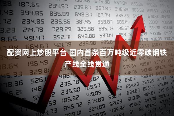 配资网上炒股平台 国内首条百万吨级近零碳钢铁产线全线贯通