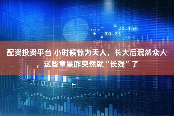 配资投资平台 小时候惊为天人，长大后泯然众人，这些童星咋突然就“长残”了