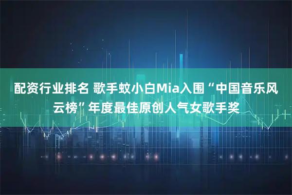 配资行业排名 歌手蚊小白Mia入围“中国音乐风云榜”年度最佳原创人气女歌手奖
