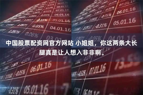 中国股票配资网官方网站 小姐姐，你这两条大长腿真是让人想入非非啊。