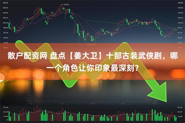 散户配资网 盘点【姜大卫】十部古装武侠剧，哪一个角色让你印象最深刻？