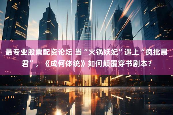 最专业股票配资论坛 当“火锅妖妃”遇上“疯批暴君”，《成何体统》如何颠覆穿书剧本？