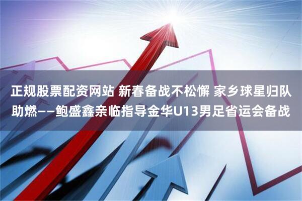 正规股票配资网站 新春备战不松懈 家乡球星归队助燃——鲍盛鑫亲临指导金华U13男足省运会备战