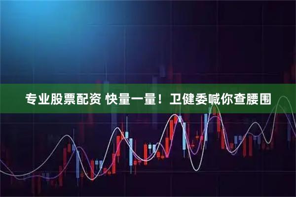 专业股票配资 快量一量！卫健委喊你查腰围