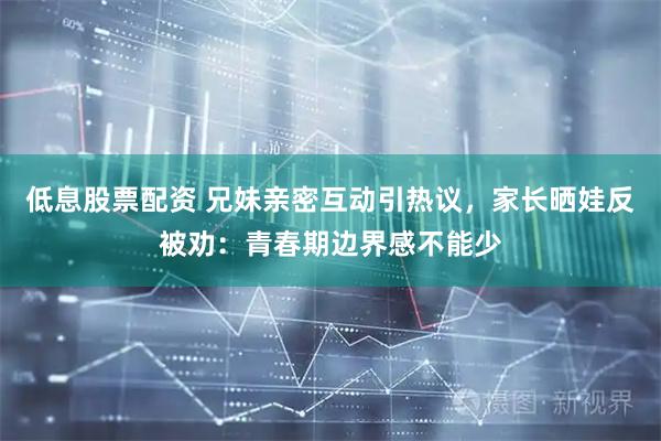 低息股票配资 兄妹亲密互动引热议，家长晒娃反被劝：青春期边界感不能少