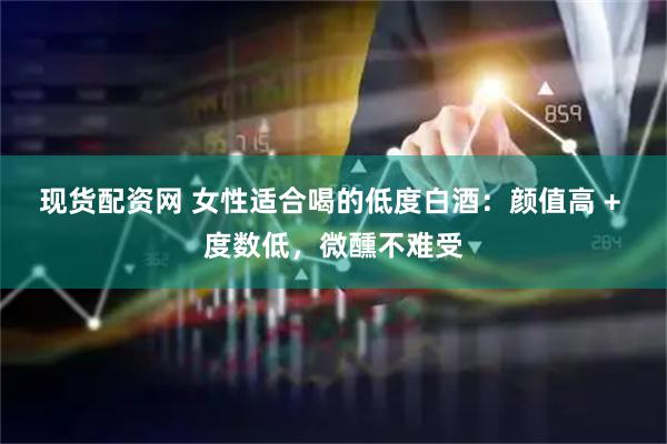 现货配资网 女性适合喝的低度白酒：颜值高 + 度数低，微醺不难受
